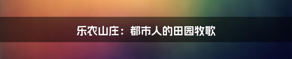 乐农山庄:都市人的田园牧歌