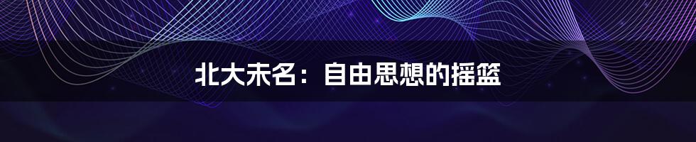 北大未名:自由思想的摇篮