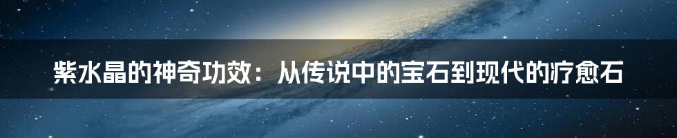 紫水晶的神奇功效:从传说中的宝石到现代的疗愈石