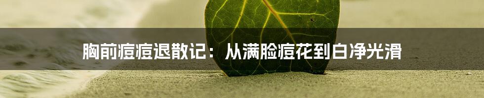 胸前痘痘退散记:从满脸痘花到白净光滑
