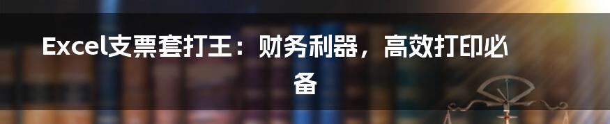 Excel支票套打王:财务利器,高效打印必备