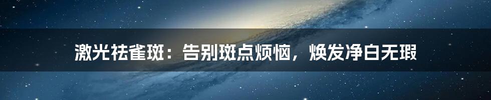 激光祛雀斑：告别斑点烦恼，焕发净白无瑕