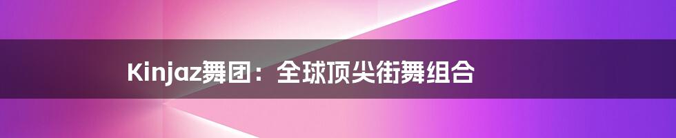 Kinjaz舞团:全球顶尖街舞组合