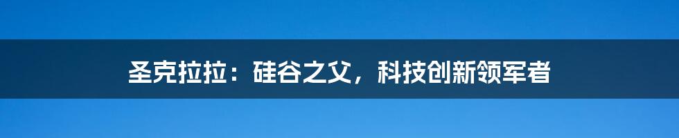 圣克拉拉:硅谷之父,科技创新领军者