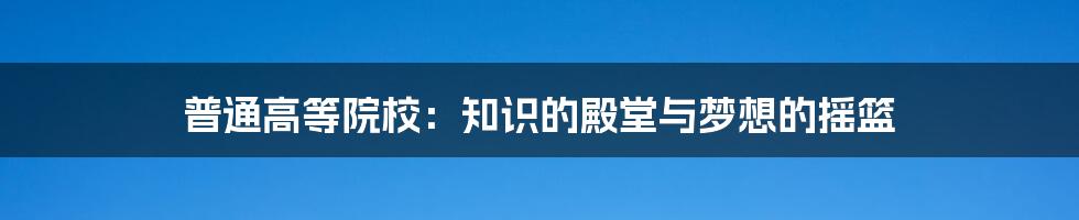 普通高等院校:知识的殿堂与梦想的摇篮
