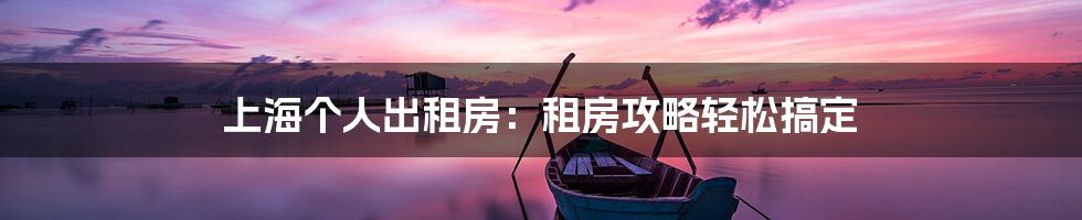 上海个人出租房：租房攻略轻松搞定