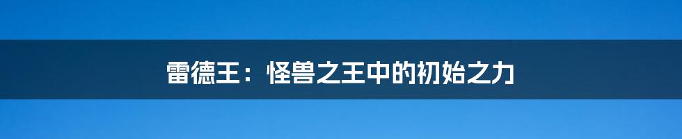 雷德王:怪兽之王中的初始之力