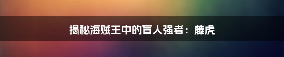 揭秘海贼王中的盲人强者:藤虎