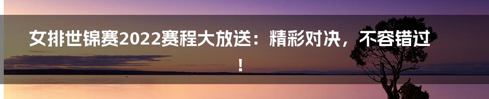 女排世锦赛2022赛程大放送:精彩对决,不容错过!