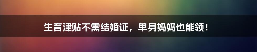 生育津贴不需结婚证，单身妈妈也能领！