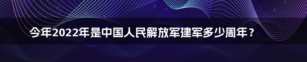 今年2022年是中国人民解放军建军多少周年?