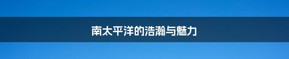 南太平洋的浩瀚与魅力