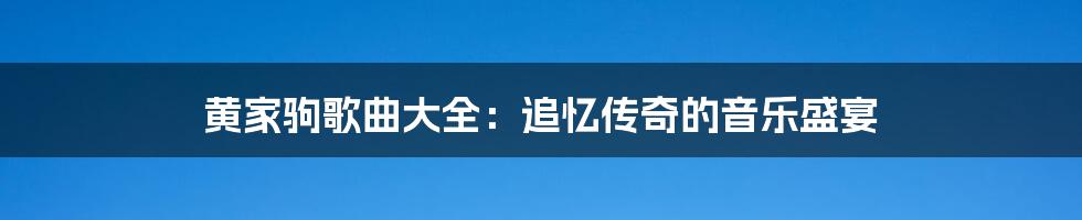 黄家驹歌曲大全:追忆传奇的音乐盛宴