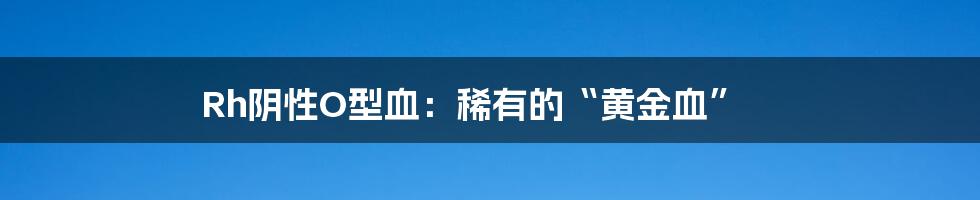 Rh阴性O型血：稀有的“黄金血”