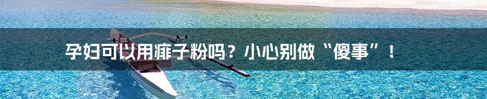 孕妇可以用痱子粉吗?小心别做“傻事”!