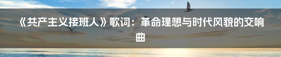 《共产主义接班人》歌词:革命理想与时代风貌的交响曲