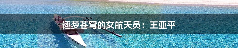 逐梦苍穹的女航天员:王亚平