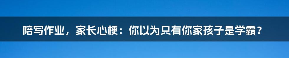 陪写作业，家长心梗：你以为只有你家孩子是学霸？