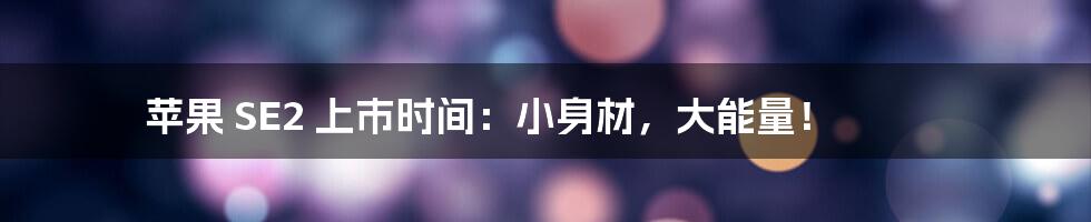 苹果 SE2 上市时间：小身材，大能量！