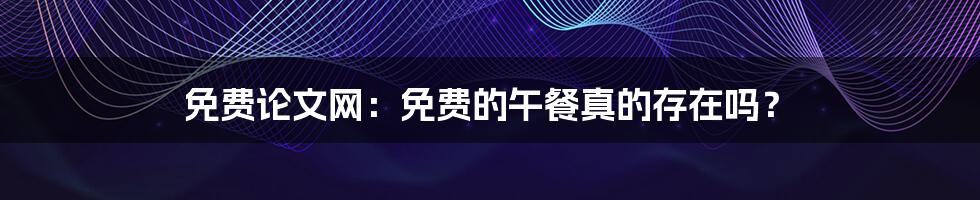 免费论文网:免费的午餐真的存在吗?