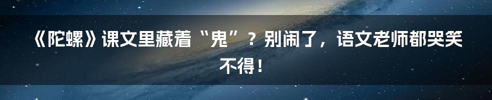 《陀螺》课文里藏着“鬼”?别闹了,语文老师都哭笑不得!