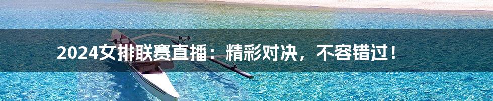 2024女排联赛直播:精彩对决,不容错过!