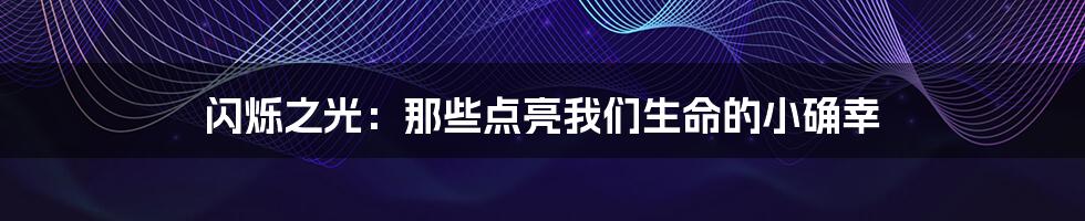 闪烁之光:那些点亮我们生命的小确幸