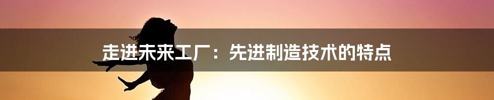 走进未来工厂：先进制造技术的特点