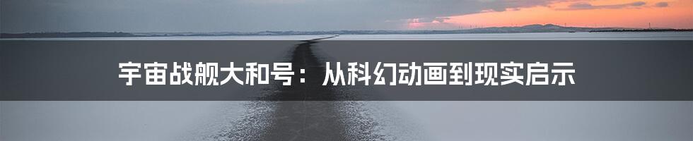 宇宙战舰大和号:从科幻动画到现实启示