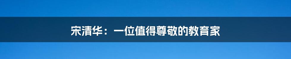宋清华:一位值得尊敬的教育家