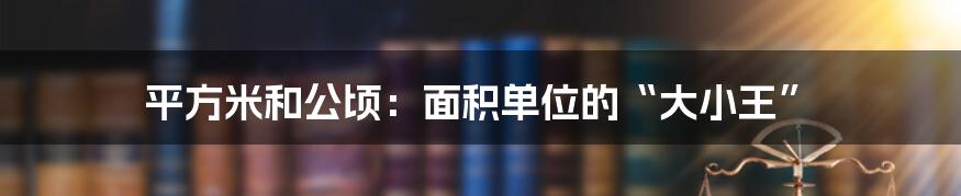 平方米和公顷:面积单位的“大小王”