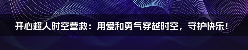 开心超人时空营救:用爱和勇气穿越时空,守护快乐!