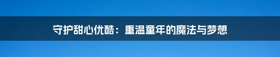 守护甜心优酷:重温童年的魔法与梦想