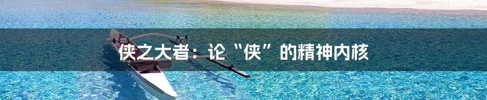 侠之大者:论“侠”的精神内核