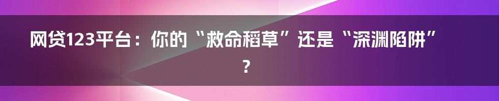 网贷123平台：你的“救命稻草”还是“深渊陷阱”？