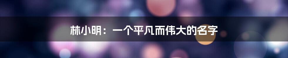 林小明:一个平凡而伟大的名字