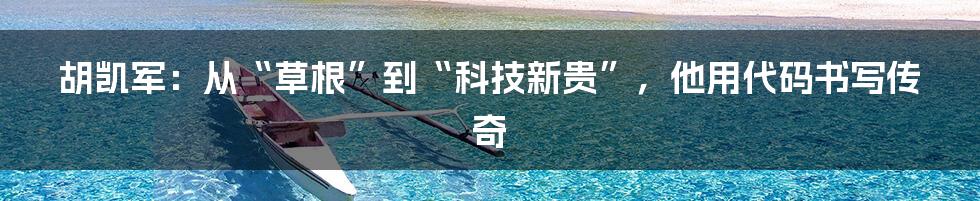 胡凯军:从“草根”到“科技新贵”,他用代码书写传奇