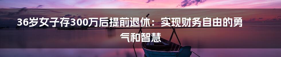 36岁女子存300万后提前退休:实现财务自由的勇气和智慧