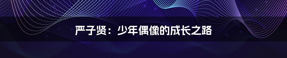 严子贤:少年偶像的成长之路