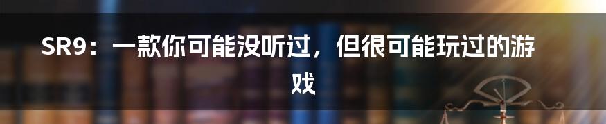 SR9:一款你可能没听过,但很可能玩过的游戏