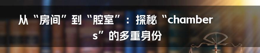 从“房间”到“腔室”:探秘“chambers”的多重身份
