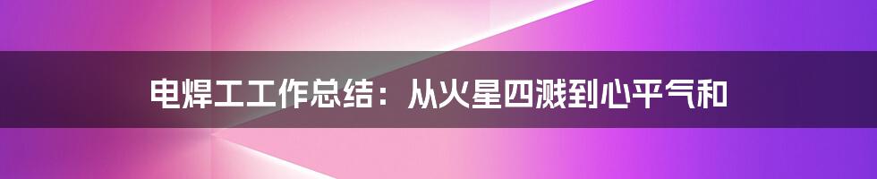 电焊工工作总结:从火星四溅到心平气和