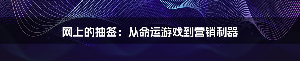 网上的抽签:从命运游戏到营销利器