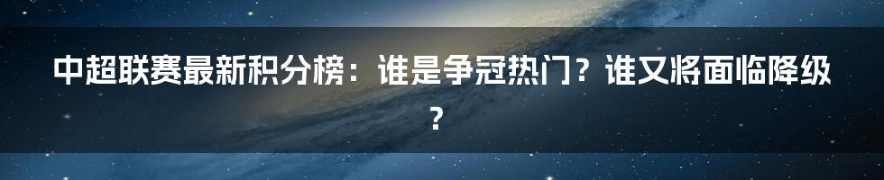 中超联赛最新积分榜:谁是争冠热门?谁又将面临降级?