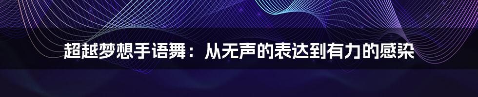 超越梦想手语舞：从无声的表达到有力的感染