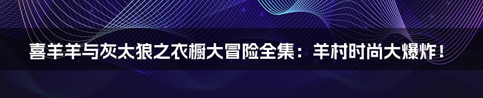 喜羊羊与灰太狼之衣橱大冒险全集:羊村时尚大爆炸!