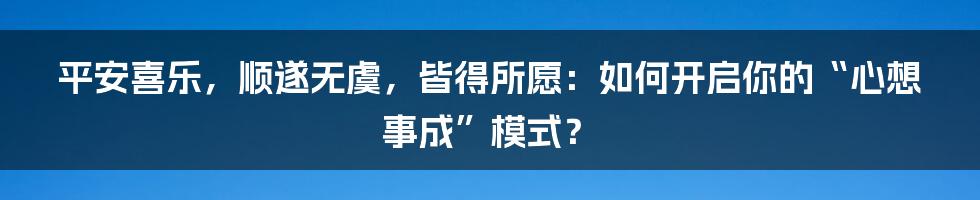 平安喜乐,顺遂无虞,皆得所愿:如何开启你的“心想事成”模式?