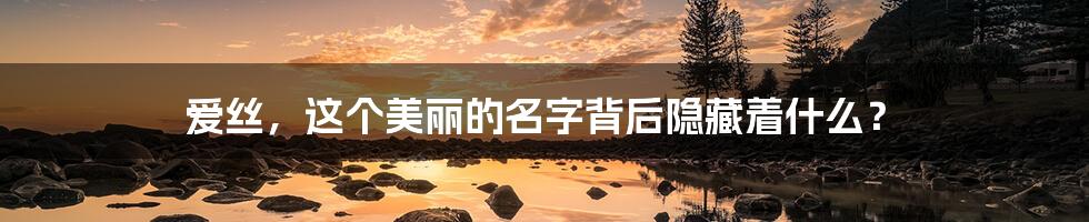 爱丝，这个美丽的名字背后隐藏着什么？