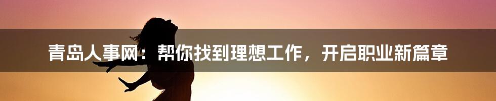 青岛人事网:帮你找到理想工作,开启职业新篇章