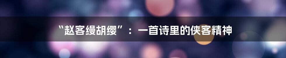 “赵客缦胡缨”：一首诗里的侠客精神